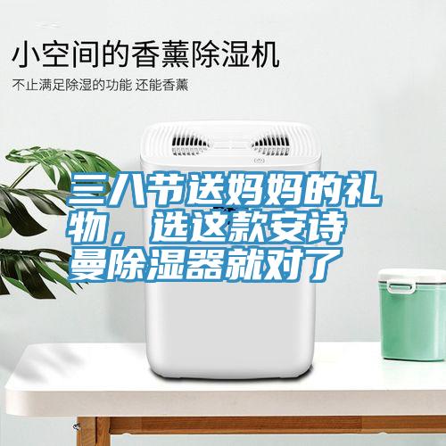 三八節(jié)送媽媽的禮物，選這款安詩曼除濕器就對了