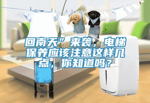 回南天”來襲，電梯保養(yǎng)應(yīng)該注意這樣幾點，你知道嗎？