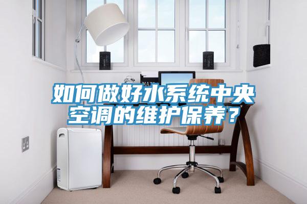 如何做好水系統(tǒng)中央空調(diào)的維護(hù)保養(yǎng)？