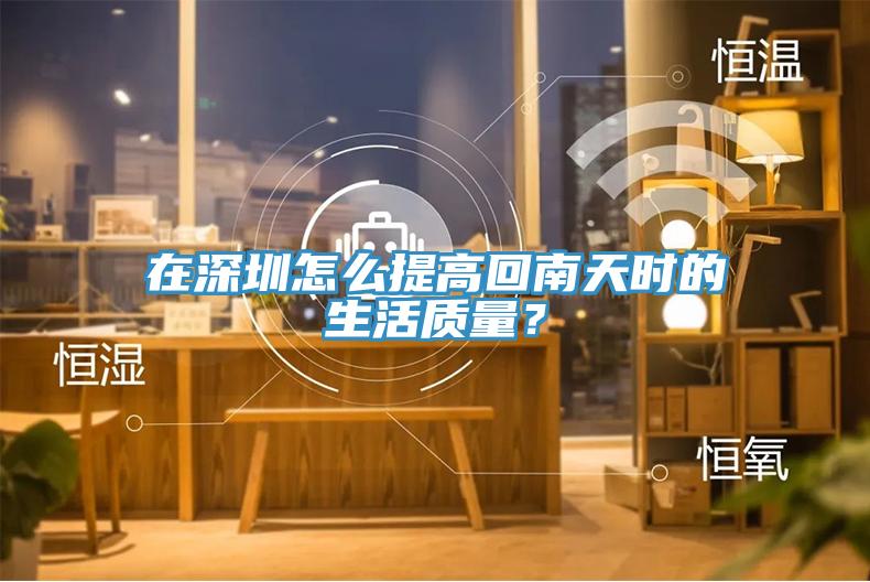 在深圳怎么提高回南天時(shí)的生活質(zhì)量？
