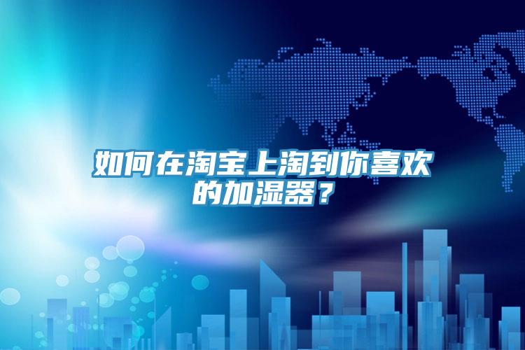 如何在淘寶上淘到你喜歡的加濕器？