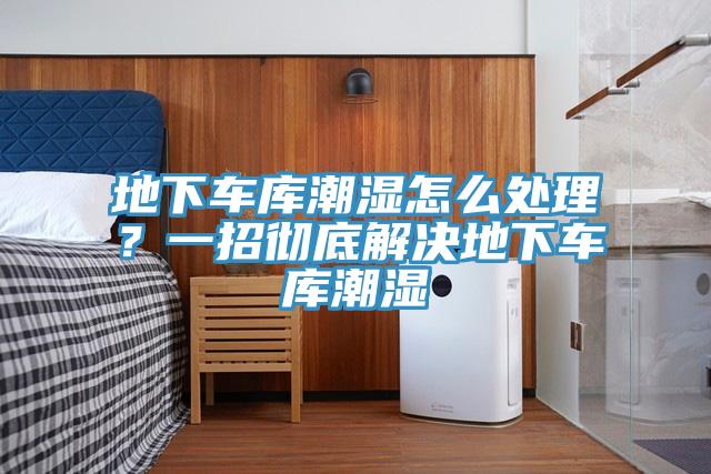 地下車庫潮濕怎么處理？一招徹底解決地下車庫潮濕