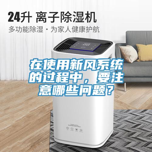 在使用新風(fēng)系統(tǒng)的過程中，要注意哪些問題？