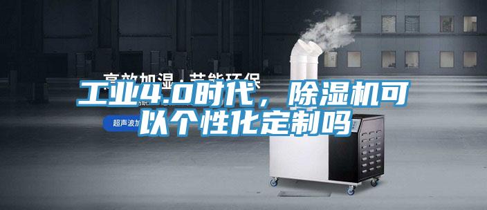 工業(yè)4.0時(shí)代，除濕機(jī)可以個(gè)性化定制嗎