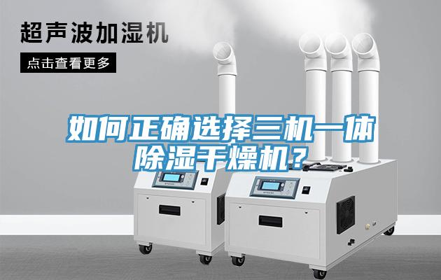 如何正確選擇三機(jī)一體除濕干燥機(jī)？