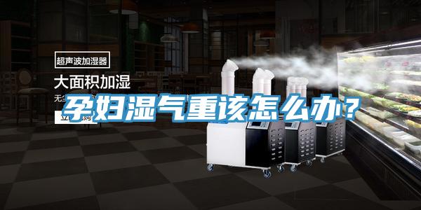孕婦濕氣重該怎么辦？