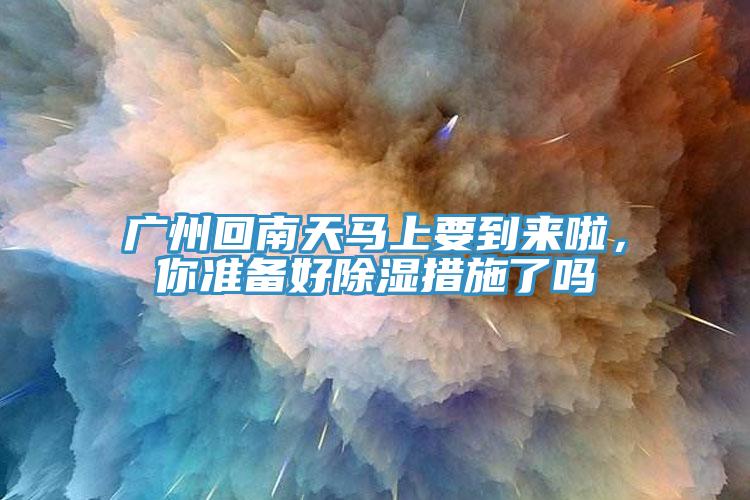 廣州回南天馬上要到來(lái)啦，你準(zhǔn)備好除濕措施了嗎