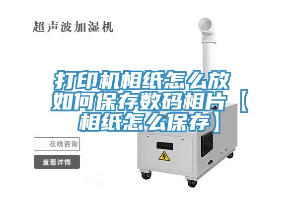 打印機(jī)相紙怎么放 如何保存數(shù)碼相片【相紙怎么保存】