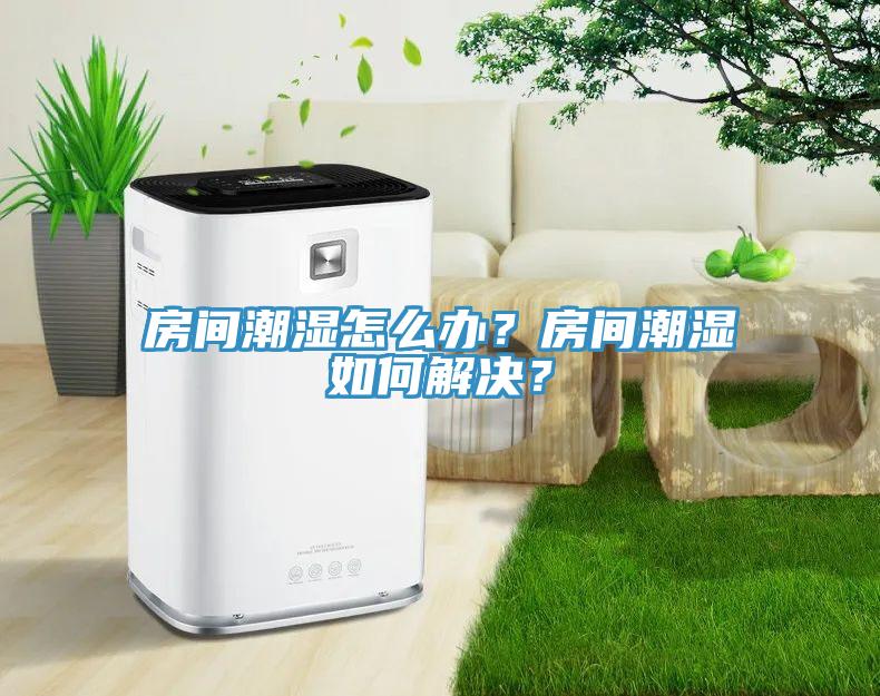房間潮濕怎么辦？房間潮濕如何解決？