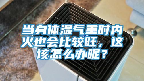 當(dāng)身體濕氣重時內(nèi)火也會比較旺，這該怎么辦呢？