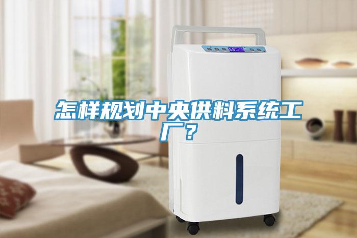 怎樣規(guī)劃中央供料系統(tǒng)工廠？
