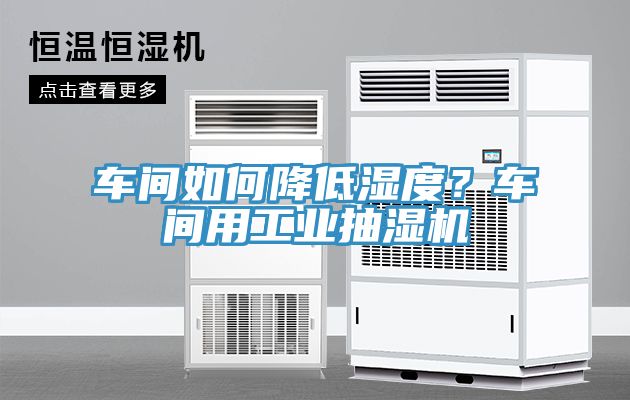 車間如何降低濕度？車間用工業(yè)抽濕機