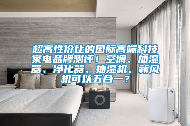 超高性價(jià)比的國際高端科技家電品牌測(cè)評(píng)！空調(diào)、加濕器、凈化器、抽濕機(jī)、新風(fēng)機(jī)可以五合一？