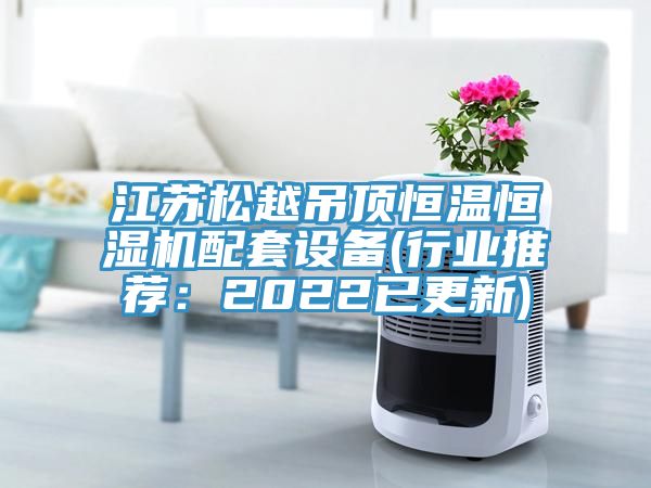 江蘇松越吊頂恒溫恒濕機(jī)配套設(shè)備(行業(yè)推薦：2022已更新)