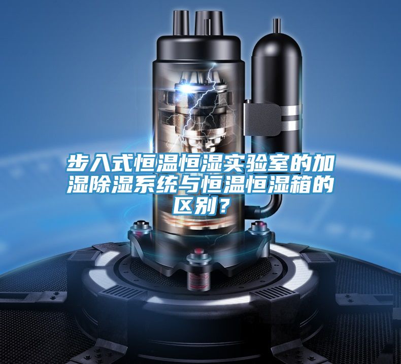 步入式恒溫恒濕實驗室的加濕除濕系統(tǒng)與恒溫恒濕箱的區(qū)別？
