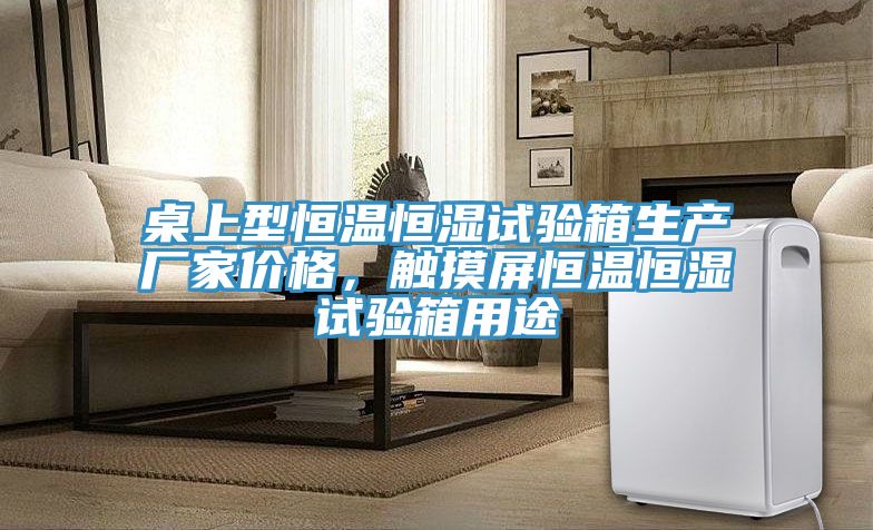 桌上型恒溫恒濕試驗箱生產(chǎn)廠家價格，觸摸屏恒溫恒濕試驗箱用途