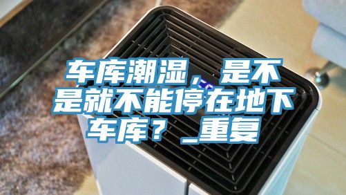 車庫潮濕，是不是就不能停在地下車庫？_重復(fù)