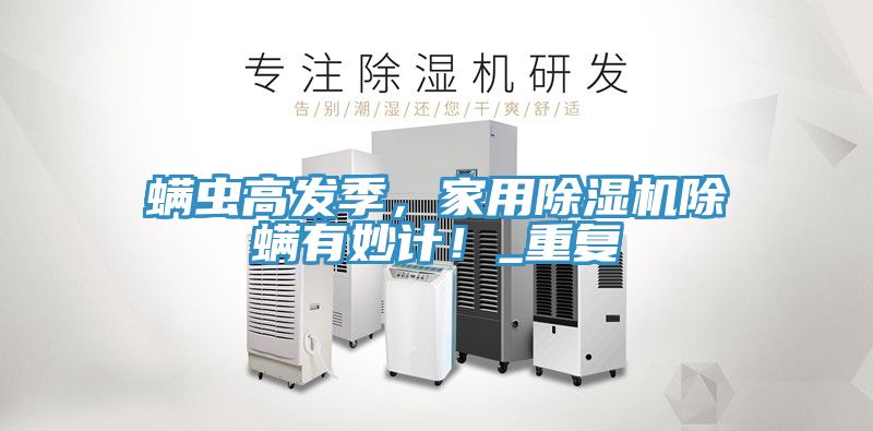 螨蟲高發(fā)季，家用除濕機除螨有妙計！_重復