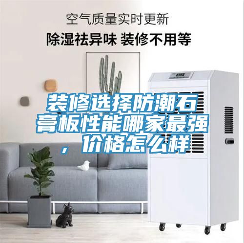 裝修選擇防潮石膏板性能哪家最強，價格怎么樣