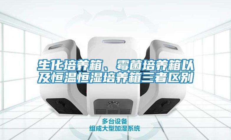 生化培養(yǎng)箱、霉菌培養(yǎng)箱以及恒溫恒濕培養(yǎng)箱三者區(qū)別