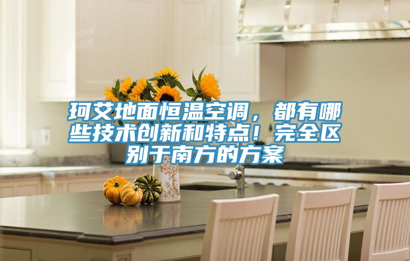 珂艾地面恒溫空調(diào)，都有哪些技術(shù)創(chuàng)新和特點(diǎn)！完全區(qū)別于南方的方案
