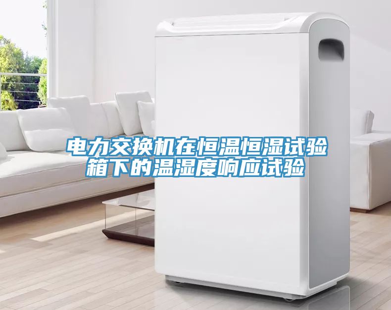 電力交換機(jī)在恒溫恒濕試驗(yàn)箱下的溫濕度響應(yīng)試驗(yàn)