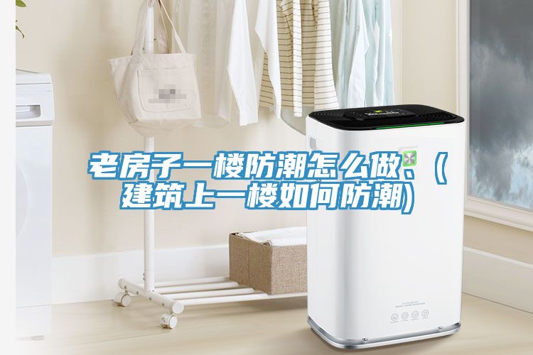 老房子一樓防潮怎么做、(建筑上一樓如何防潮)