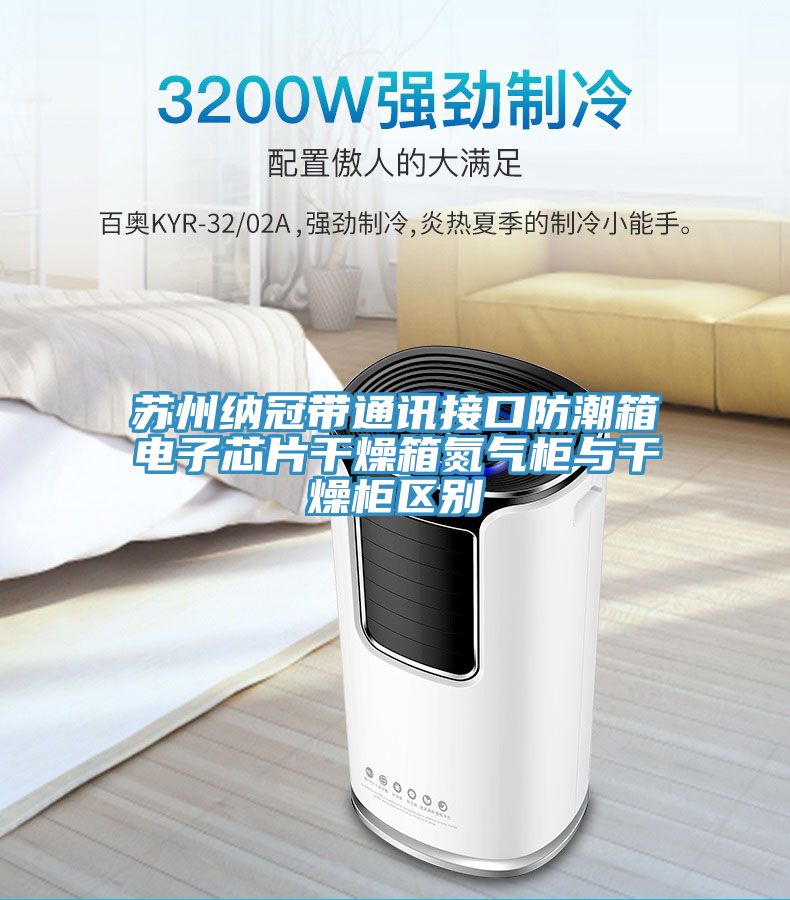 蘇州納冠帶通訊接口防潮箱電子芯片干燥箱氮氣柜與干燥柜區(qū)別