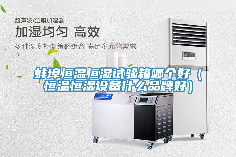 蚌埠恒溫恒濕試驗箱哪個好（恒溫恒濕設備什么品牌好）
