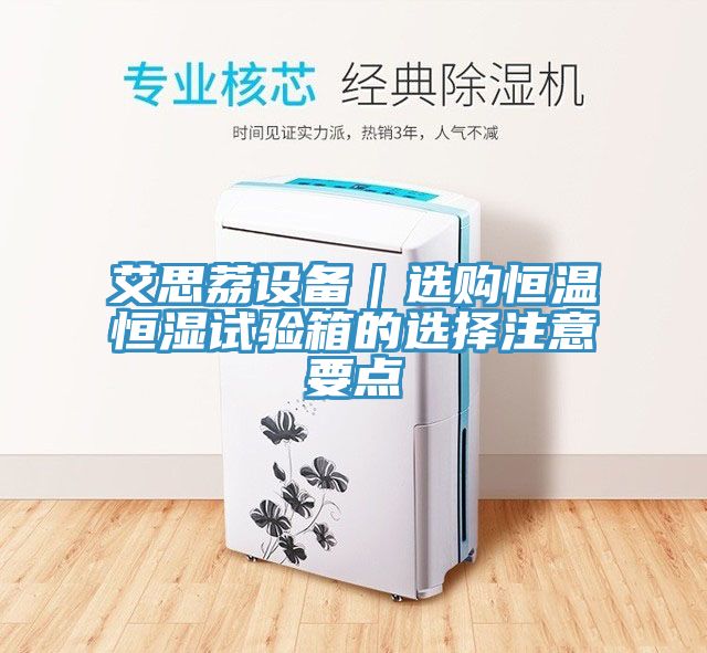 艾思荔設(shè)備｜選購(gòu)恒溫恒濕試驗(yàn)箱的選擇注意要點(diǎn)