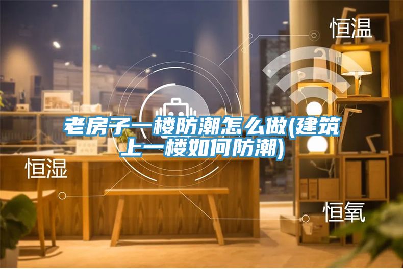 老房子一樓防潮怎么做(建筑上一樓如何防潮)