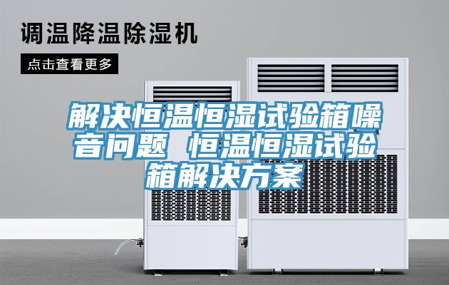 解決恒溫恒濕試驗(yàn)箱噪音問(wèn)題 恒溫恒濕試驗(yàn)箱解決方案