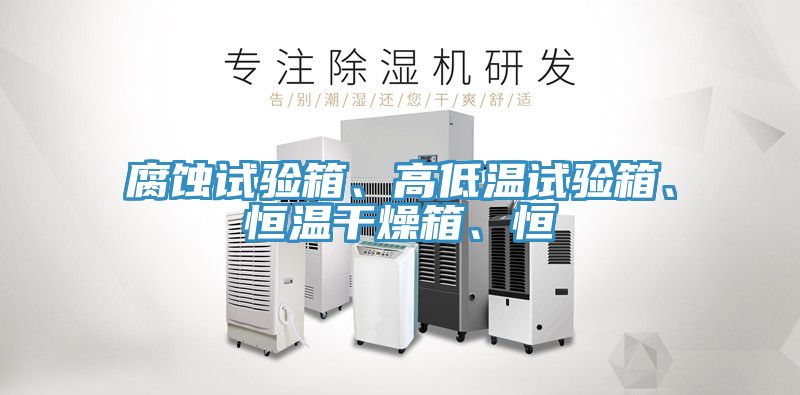 腐蝕試驗箱、高低溫試驗箱、恒溫干燥箱、恒