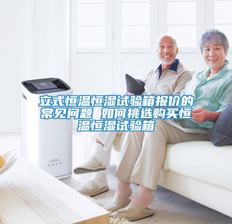 立式恒溫恒濕試驗(yàn)箱報(bào)價(jià)的常見問題 如何挑選購買恒溫恒濕試驗(yàn)箱