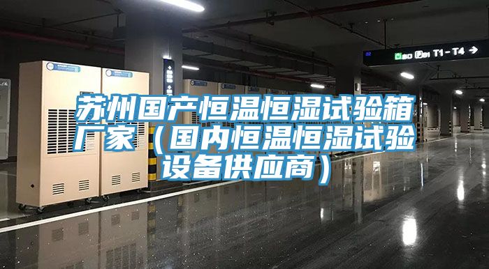 蘇州國(guó)產(chǎn)恒溫恒濕試驗(yàn)箱廠家（國(guó)內(nèi)恒溫恒濕試驗(yàn)設(shè)備供應(yīng)商）