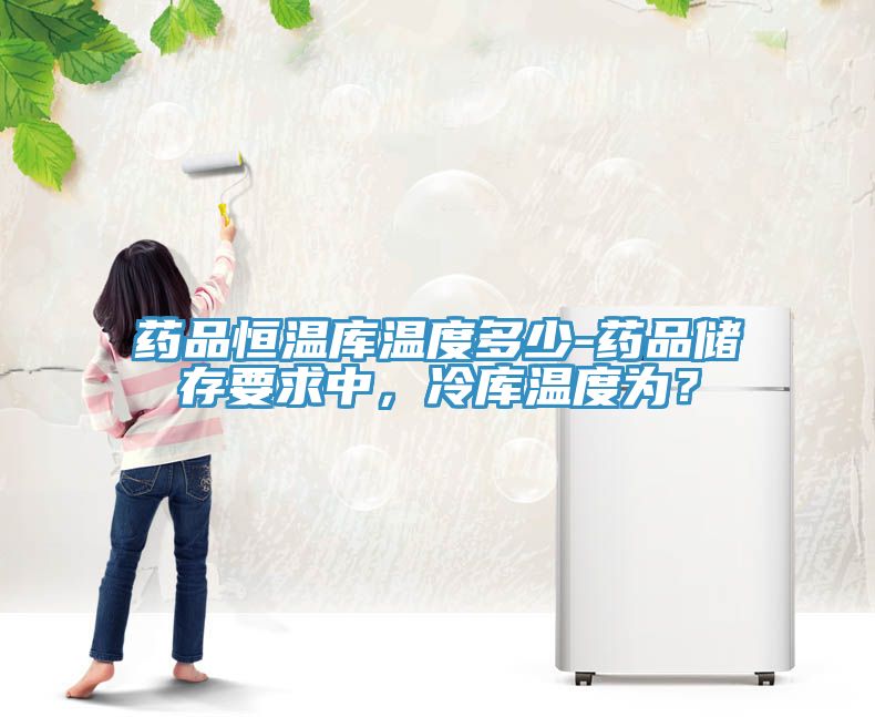 藥品恒溫庫溫度多少-藥品儲存要求中，冷庫溫度為？