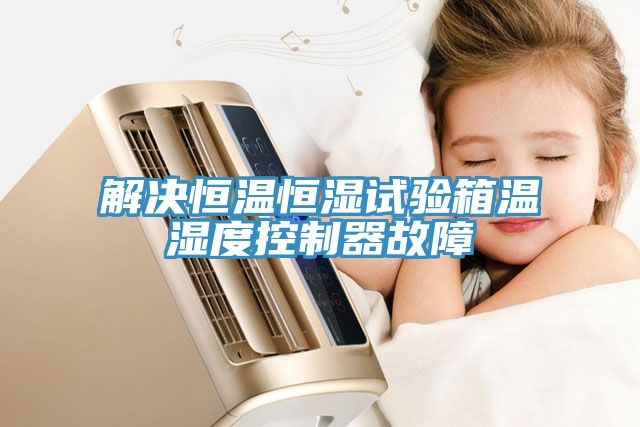 解決恒溫恒濕試驗(yàn)箱溫濕度控制器故障