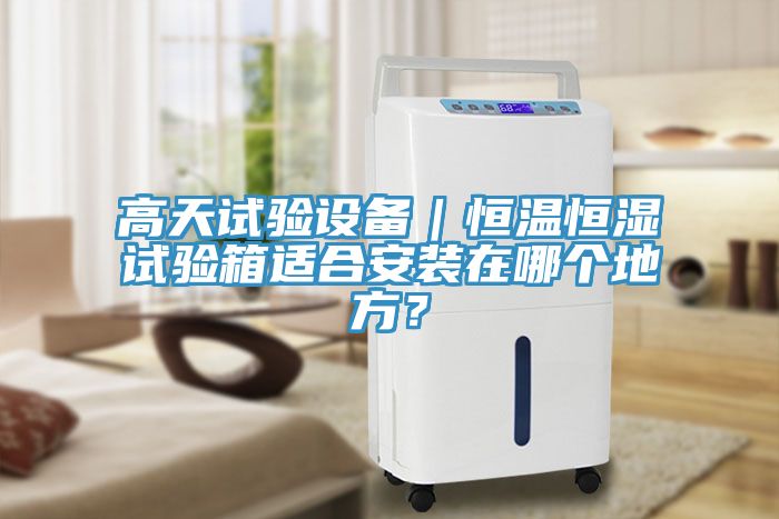 高天試驗(yàn)設(shè)備｜恒溫恒濕試驗(yàn)箱適合安裝在哪個地方？