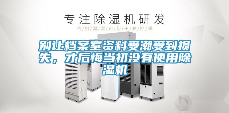 別讓檔案室資料受潮受到損失，才后悔當(dāng)初沒有使用除濕機